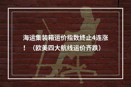 海运集装箱运价指数终止4连涨！（欧美四大航线运价齐跌）