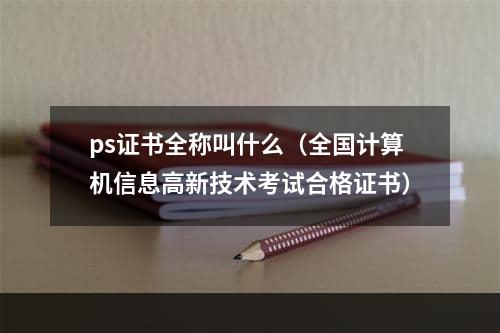 ps证书全称叫什么（全国计算机信息高新技术考试合格证书）