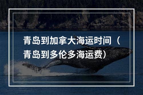 青岛到加拿大海运时间（青岛到多伦多海运费）