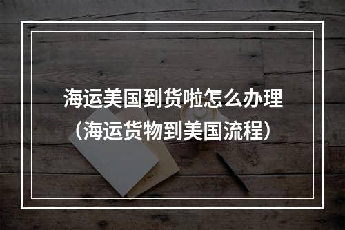 海运美国到货啦怎么办理（海运货物到美国流程）