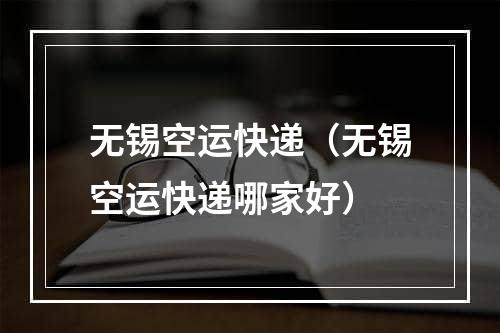 无锡空运快递（无锡空运快递哪家好）