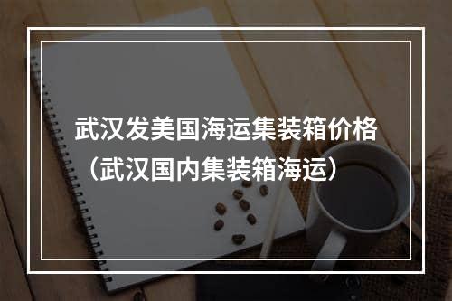 武汉发美国海运集装箱价格（武汉国内集装箱海运）