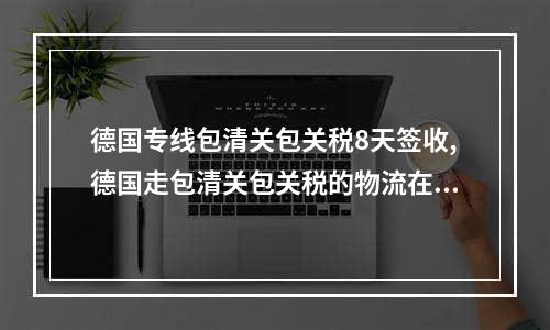 德国专线包清关包关税8天签收,德国走包清关包关税的物流在哪里