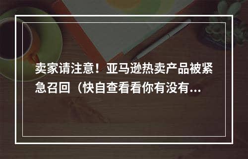 卖家请注意！亚马逊热卖产品被紧急召回（快自查看看你有没有这个产品）