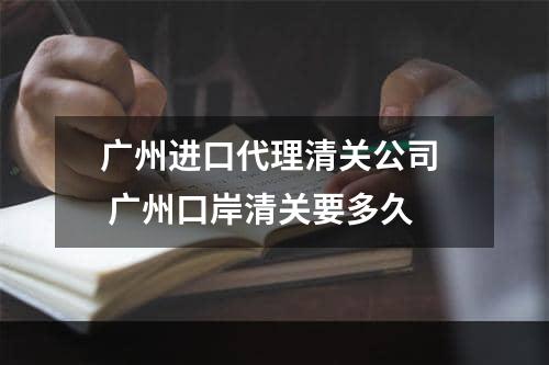 广州进口代理清关公司  广州口岸清关要多久