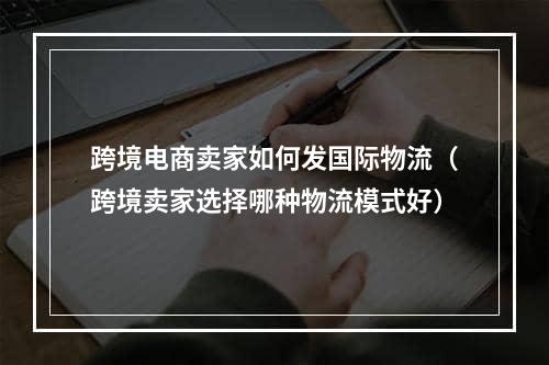 跨境电商卖家如何发国际物流（跨境卖家选择哪种物流模式好）