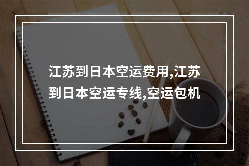 江苏到日本空运费用,江苏到日本空运专线,空运包机