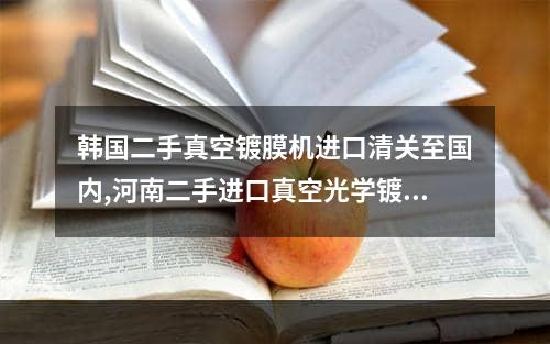 韩国二手真空镀膜机进口清关至国内,河南二手进口真空光学镀膜机