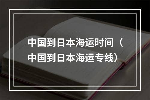 中国到日本海运时间（中国到日本海运专线）