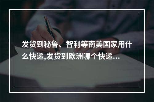 发货到秘鲁、智利等南美国家用什么快递,发货到欧洲哪个快递比较靠谱