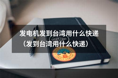 发电机发到台湾用什么快递（发到台湾用什么快递）