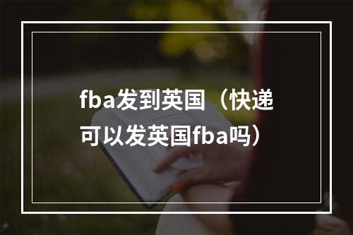 fba发到英国（快递可以发英国fba吗）