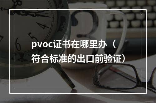 pvoc证书在哪里办（符合标准的出口前验证）