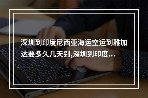 深圳到印度尼西亚海运空运到雅加达要多久几天到,深圳到印度尼西亚国际空运哪个好