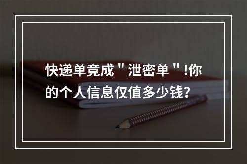 快递单竟成＂泄密单＂!你的个人信息仅值多少钱？