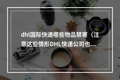 dhl国际快递哪些物品禁寄（注意这些情形DHL快递公司也不予以运输）