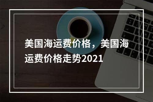 美国海运费价格，美国海运费价格走势2021