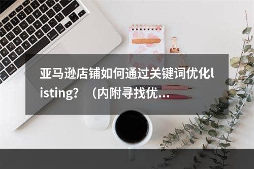 亚马逊店铺如何通过关键词优化listing？（内附寻找优质关键词的方法）