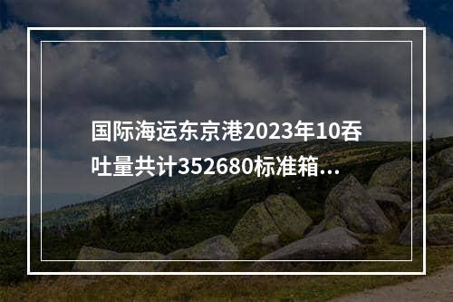 国际海运东京港2023年10吞吐量共计352680标准箱（同比下降10.3%）