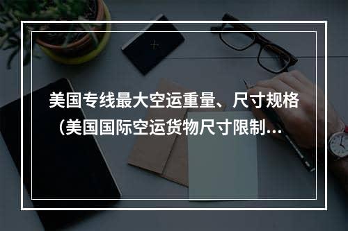 美国专线最大空运重量、尺寸规格（美国国际空运货物尺寸限制）