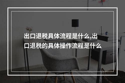 出口退税具体流程是什么,出口退税的具体操作流程是什么