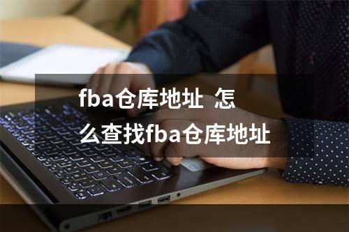 fba仓库地址  怎么查找fba仓库地址