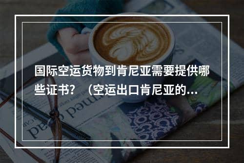 国际空运货物到肯尼亚需要提供哪些证书？（空运出口肯尼亚的注意事项）