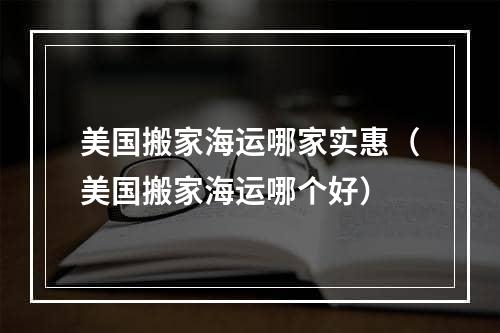 美国搬家海运哪家实惠（美国搬家海运哪个好）