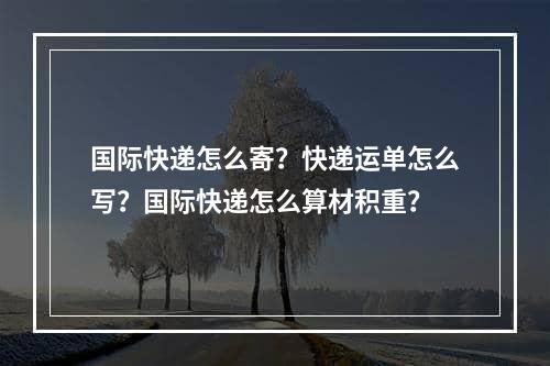 国际快递怎么寄？快递运单怎么写？国际快递怎么算材积重？