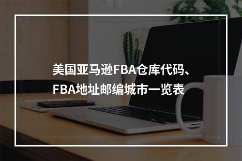 美国亚马逊FBA仓库代码、FBA地址邮编城市一览表