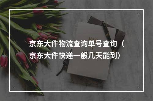 京东大件物流查询单号查询（京东大件快递一般几天能到）