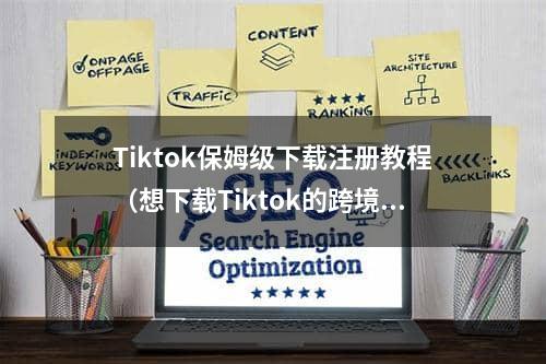 Tiktok保姆级下载注册教程（想下载Tiktok的跨境卖家看过来）