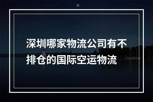 深圳哪家物流公司有不排仓的国际空运物流