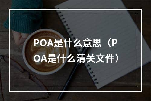 POA是什么意思（POA是什么清关文件）