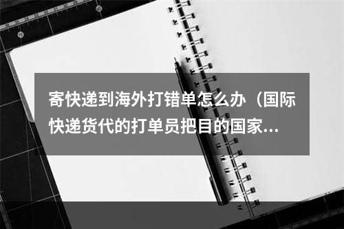 寄快递到海外打错单怎么办（国际快递货代的打单员把目的国家打错了怎么补救）