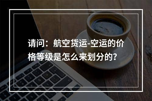 请问：航空货运-空运的价格等级是怎么来划分的？