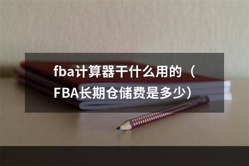 fba计算器干什么用的（FBA长期仓储费是多少）