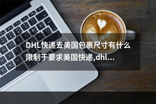 DHL快递去美国包裹尺寸有什么限制于要求美国快递,dhl快递的8号箱最近的尺寸