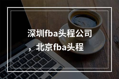 深圳fba头程公司，北京fba头程