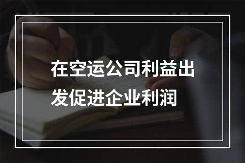 在空运公司利益出发促进企业利润