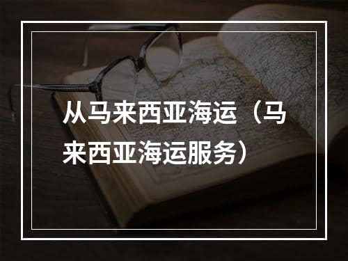 从马来西亚海运（马来西亚海运服务）