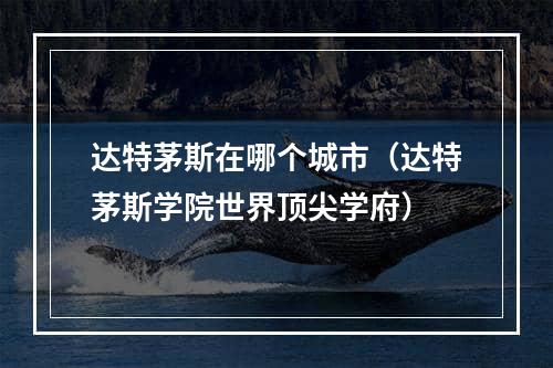 达特茅斯在哪个城市（达特茅斯学院世界顶尖学府）