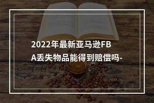 2022年最新亚马逊FBA丢失物品能得到赔偿吗-