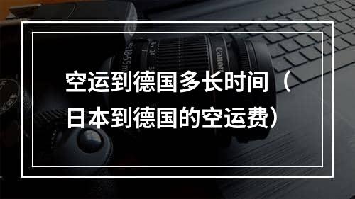 空运到德国多长时间（日本到德国的空运费）