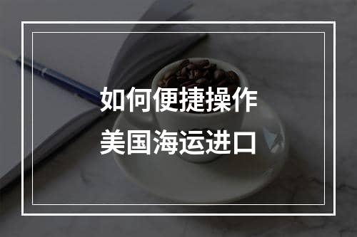 如何便捷操作美国海运进口