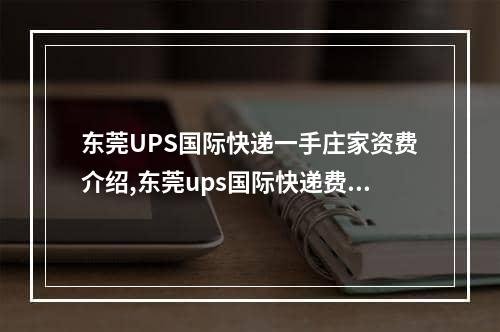 东莞UPS国际快递一手庄家资费介绍,东莞ups国际快递费用