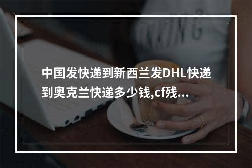 中国发快递到新西兰发DHL快递到奥克兰快递多少钱,cf残白直播间