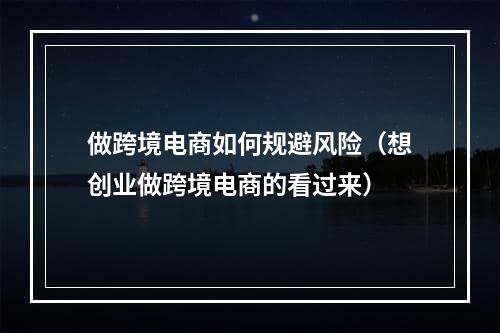 做跨境电商如何规避风险（想创业做跨境电商的看过来）