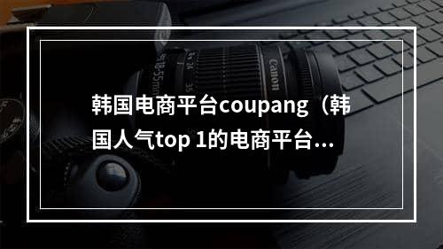 韩国电商平台coupang（韩国人气top 1的电商平台）