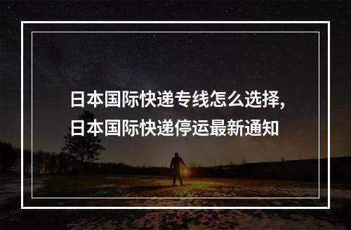 日本国际快递专线怎么选择,日本国际快递停运最新通知